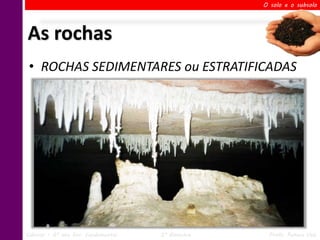 O solo e o subsolo




As rochas
 • ROCHAS SEDIMENTARES ou ESTRATIFICADAS




Ciências – 6º ano Ens. Fundamental   2º Bimestre    Profa. Rebeca Vale
 