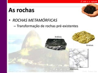 O solo e o subsolo




As rochas
 • ROCHAS METAMÓRFICAS
       – Transformação de rochas pré-existentes

                                           Ardósia.


                                                                       Gnaisse.




                                                      Mármore.
Ciências – 6º ano Ens. Fundamental   2º Bimestre                  Profa. Rebeca Vale
 