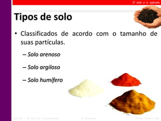 O solo e o subsolo




Tipos de solo
 • Classificados de acordo com o tamanho de
   suas partículas.
       – Solo arenoso

       – Solo argiloso

       – Solo humífero




Ciências – 6º ano Ens. Fundamental   2º Bimestre    Profa. Rebeca Vale
 