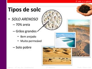 O solo e o subsolo




Tipos de solo
 • SOLO ARENOSO
       – 70% areia
       – Grãos grandes
             • Bem arejado
             • Muito permeável

       – Solo pobre




Ciências – 6º ano Ens. Fundamental   2º Bimestre    Profa. Rebeca Vale
 