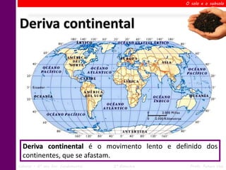 O solo e o subsolo




Deriva continental




  Deriva continental é o movimento lento e definido dos
  continentes, que se afastam.
Ciências – 6º ano Ens. Fundamental   2º Bimestre    Profa. Rebeca Vale
 