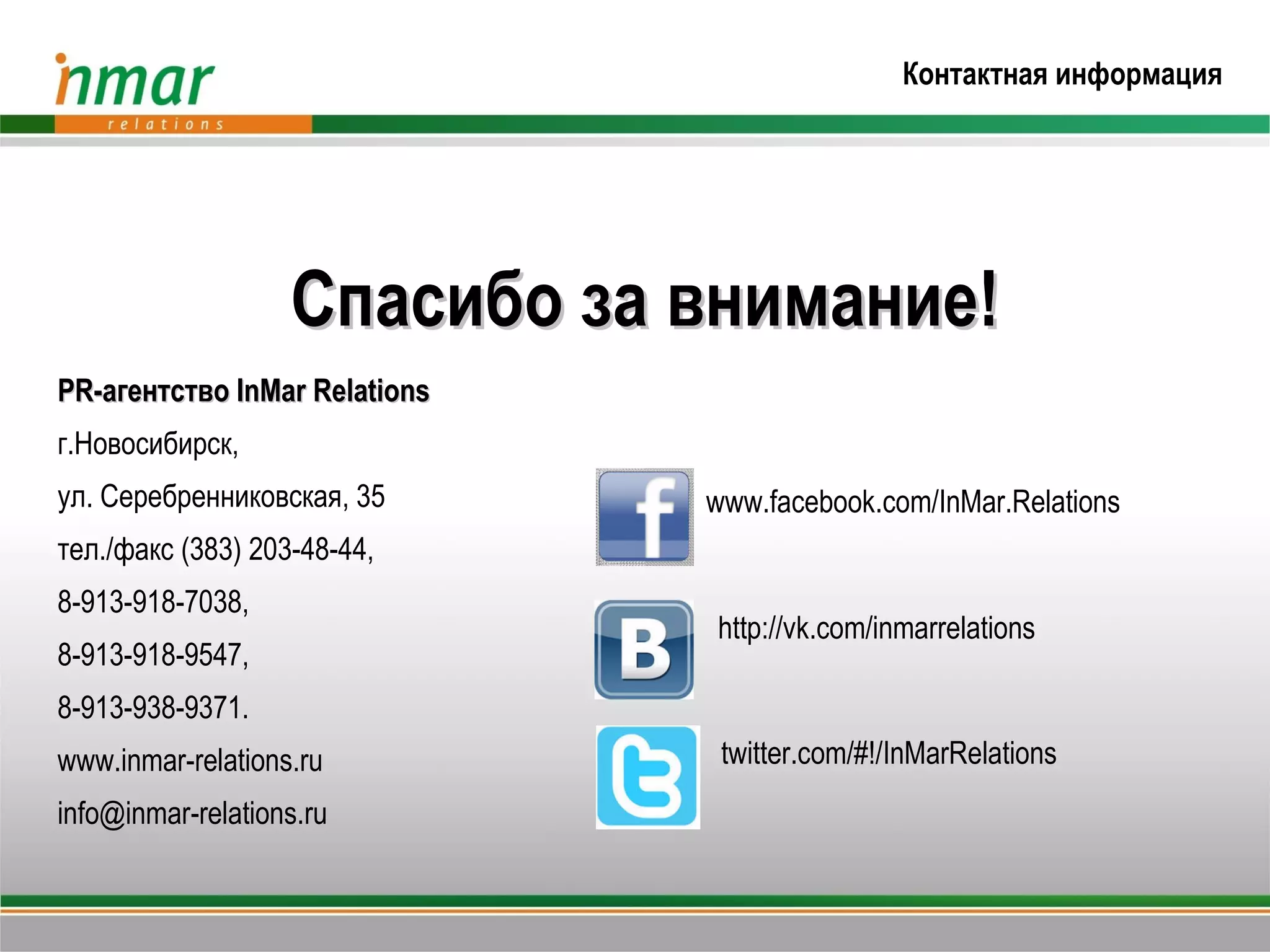 Контактная информация




                   Спасибо за внимание!
PR-агентство InMar Relations
г.Новосибирск,
ул. Серебренниковская, 35      www.facebook.com/InMar.Relations
тел./факс (383) 203-48-44,
8-913-918-7038,
                               http://vk.com/inmarrelations
8-913-918-9547,
8-913-938-9371.
www.inmar-relations.ru          twitter.com/#!/InMarRelations
info@inmar-relations.ru
 