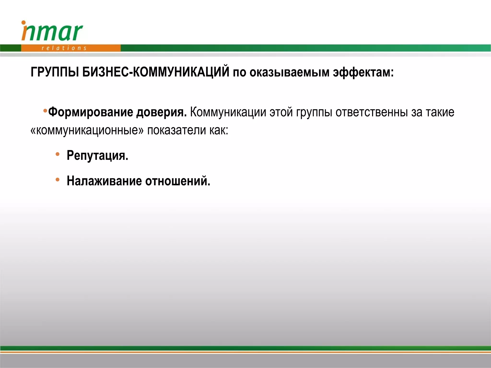 ГРУППЫ БИЗНЕС-КОММУНИКАЦИЙ по оказываемым эффектам:

  Формирование доверия. Коммуникации этой группы ответственны за такие
«коммуникационные» показатели как:
     Репутация.
     Налаживание отношений.
 