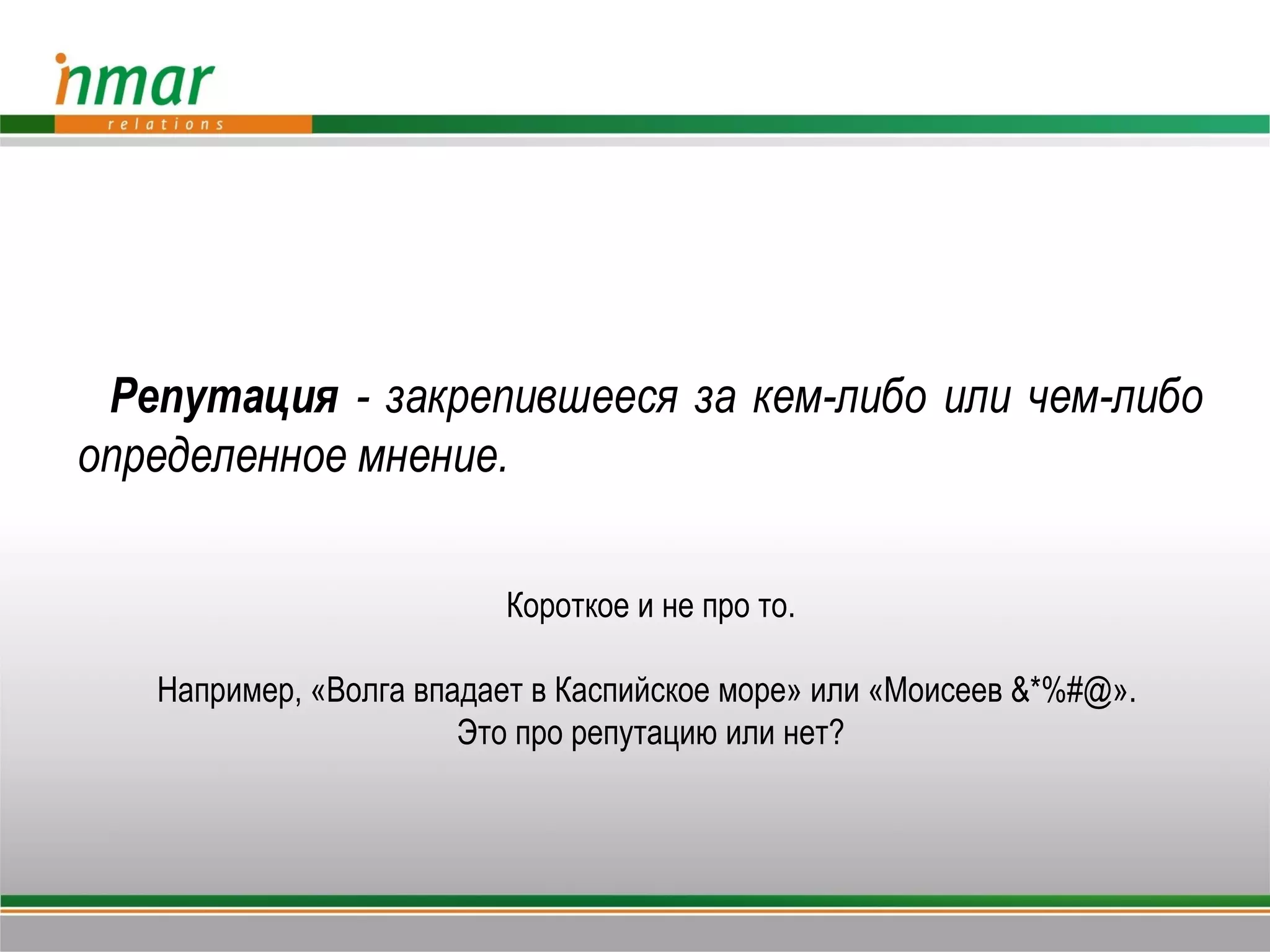 Репутация - закрепившееся за кем-либо или чем-либо
определенное мнение.

                         Короткое и не про то.

   Например, «Волга впадает в Каспийское море» или «Моисеев &*%#@».
                       Это про репутацию или нет?
 
