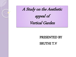 A Study on the Aesthetic
appeal of
Vertical Garden
PRESENTED BY
SRUTHI T.V
 