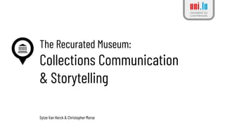 The Recurated Museum:
Collections Communication
& Storytelling
Sytze Van Herck & Christopher Morse
 