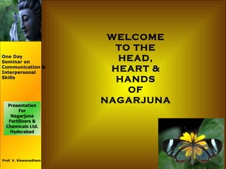 One Day Seminar on Communication & Interpersonal Skills Presentation For Nagarjuna Fertilizers & Chemicals Ltd. Hyderabad Prof. V. Viswanadham WELCOME TO THE HEAD, HEART & HANDS OF NAGARJUNA 