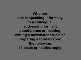 Whether  one is speaking informally  to a colleague,  addressing formally a conference or meeting,  writing a newsletter article or  Preparing a formal report, the following  11 basic principles apply: 