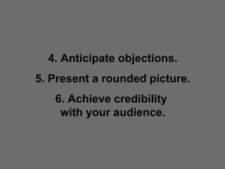 4. Anticipate objections. 5. Present a rounded picture. 6. Achieve credibility  with your audience. 