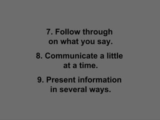 7. Follow through  on what you say. 8. Communicate a little  at a time. 9. Present information  in several ways. 