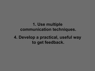 Use multiple  communication techniques. Develop a practical, useful way  to get feedback. 