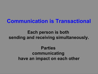 Communication is Transactional Each person is both  sending and receiving simultaneously. Parties  communicating  have an impact on each other 