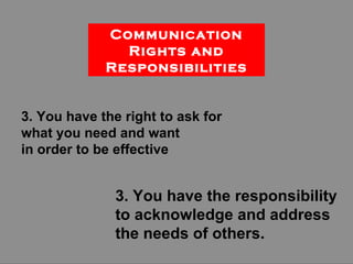 3. You have the right to ask for  what you need and want  in order to be effective 3. You have the responsibility  to acknowledge and address  the needs of others. Communication Rights and Responsibilities 