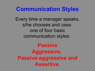Communication Styles Every time a manager speaks,  s/he chooses and uses  one of four basic communication styles:  Passive Aggressive,  Passive-aggressive and Assertive. 