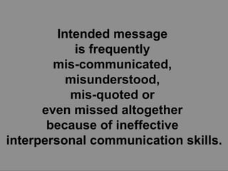 Intended message  is frequently  mis-communicated,  misunderstood,  mis-quoted or  even missed altogether  because of ineffective  interpersonal communication skills. 