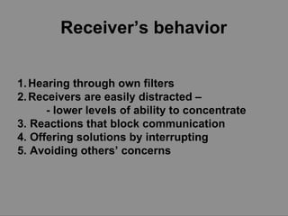 Receiver’s behavior Hearing through own filters Receivers are easily distracted –  - lower levels of ability to concentrate 3. Reactions that block communication 4. Offering solutions by interrupting 5. Avoiding others’ concerns 