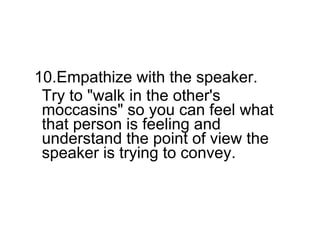 <ul><li>10.Empathize with the speaker.  </li></ul><ul><li>Try to &quot;walk in the other's moccasins&quot; so you can feel...