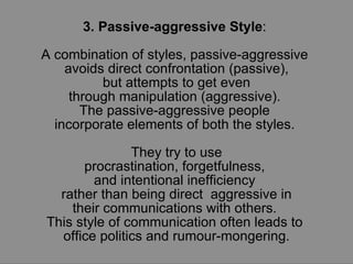 3. Passive-aggressive Style :  A combination of styles, passive-aggressive  avoids direct confrontation (passive), but att...