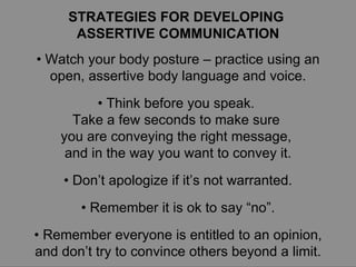 STRATEGIES FOR DEVELOPING  ASSERTIVE COMMUNICATION •  Watch your body posture – practice using an open, assertive body lan...