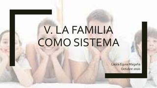 V. LA FAMILIA
COMO SISTEMA
Laura Eguia Magaña
Octubre 2020
 
