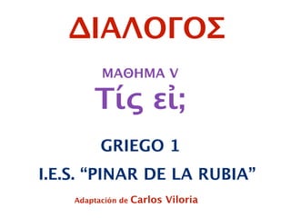 ΜΑΘΗΜΑ V
Τίς εἰ;
GRIEGO 1
Adaptación de Carlos Viloria
I.E.S. “PINAR DE LA RUBIA”
ΔΙΑΛΟΓΟΣ
 