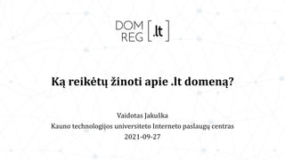 Ką reikėtų žinoti apie .lt domeną?
Vaidotas Jakuška
Kauno technologijos universiteto Interneto paslaugų centras
2021-09-27
 