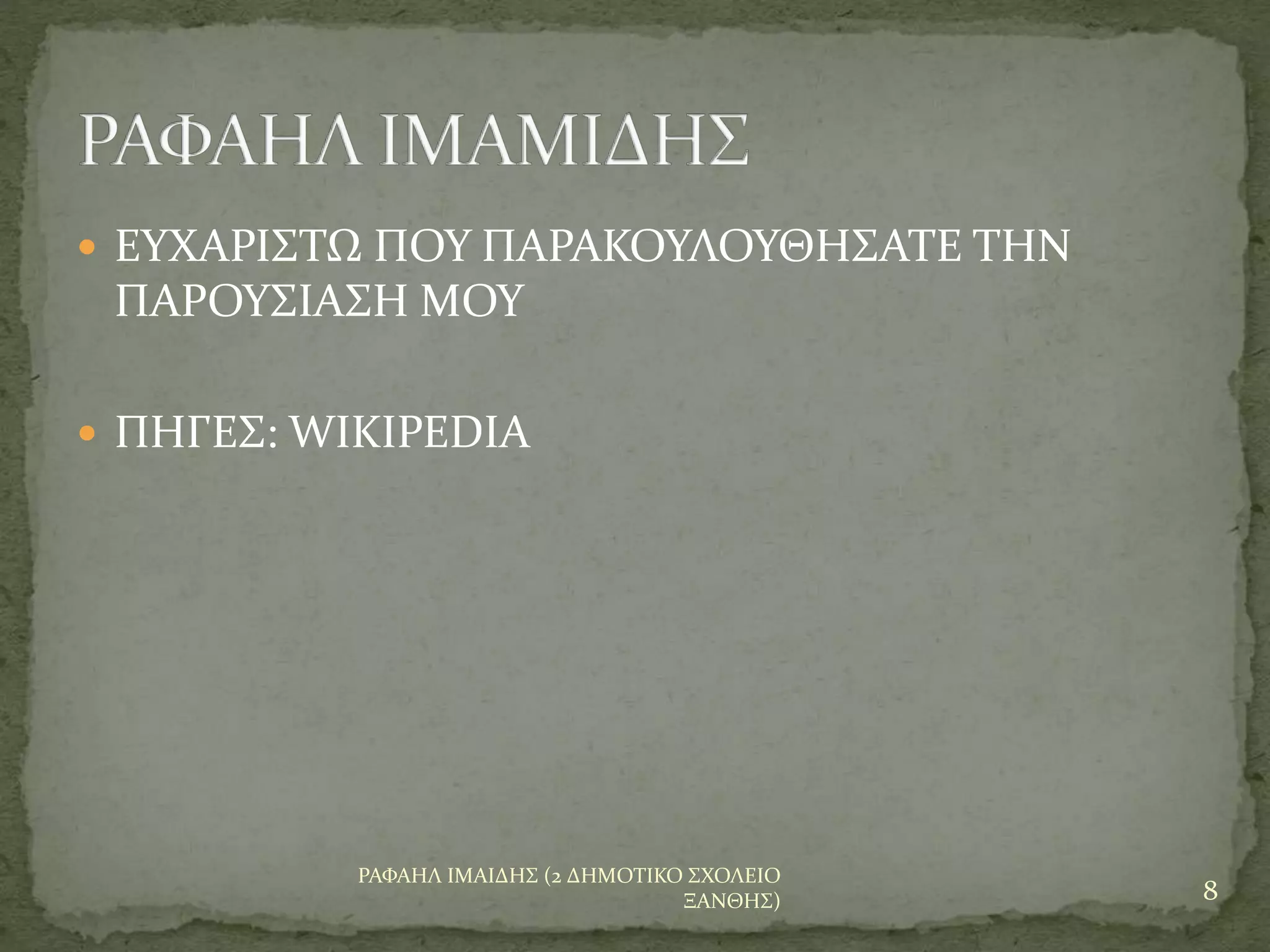  ΕΥΧΑΡΙΣΤΩ ΠΟΥ ΠΑΡΑΚΟΥΛΟΥΘΗΣΑΤΕ ΤΗΝ
ΠΑΡΟΥΣΙΑΣΗ ΜΟΥ
 ΠΗΓΕΣ: WIKIPEDIA
8
ΡΑΦΑΗΛ ΙΜΑΙΔΗΣ (2 ΔΗΜΟΤΙΚΟ ΣΧΟΛΕΙΟ
ΞΑΝΘΗΣ)
 