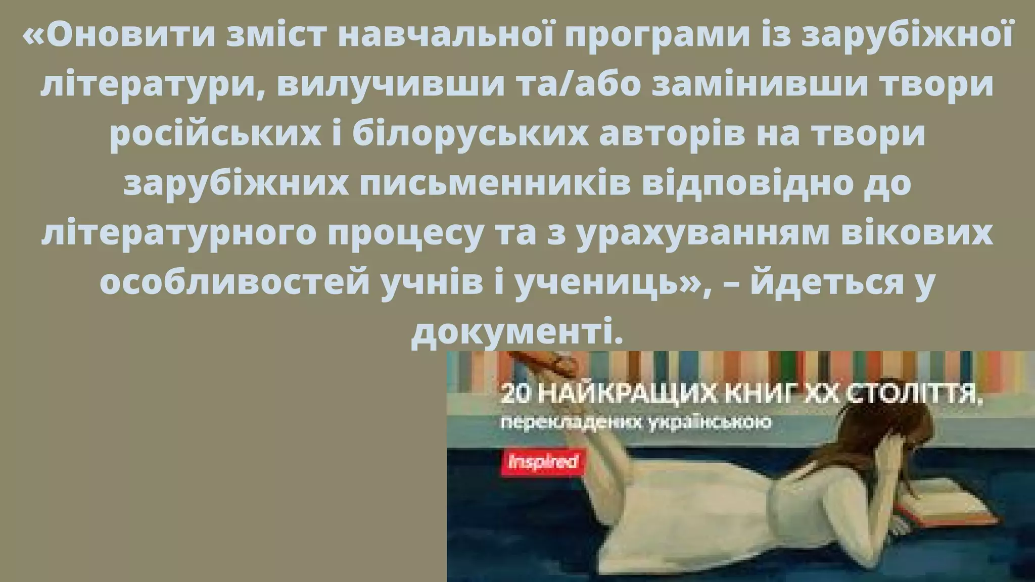 «Оновити зміст навчальної програми із зарубіжної
літератури, вилучивши та/або замінивши твори
російських і білоруських авторів на твори
зарубіжних письменників відповідно до
літературного процесу та з урахуванням вікових
особливостей учнів і учениць», – йдеться у
документі.
 