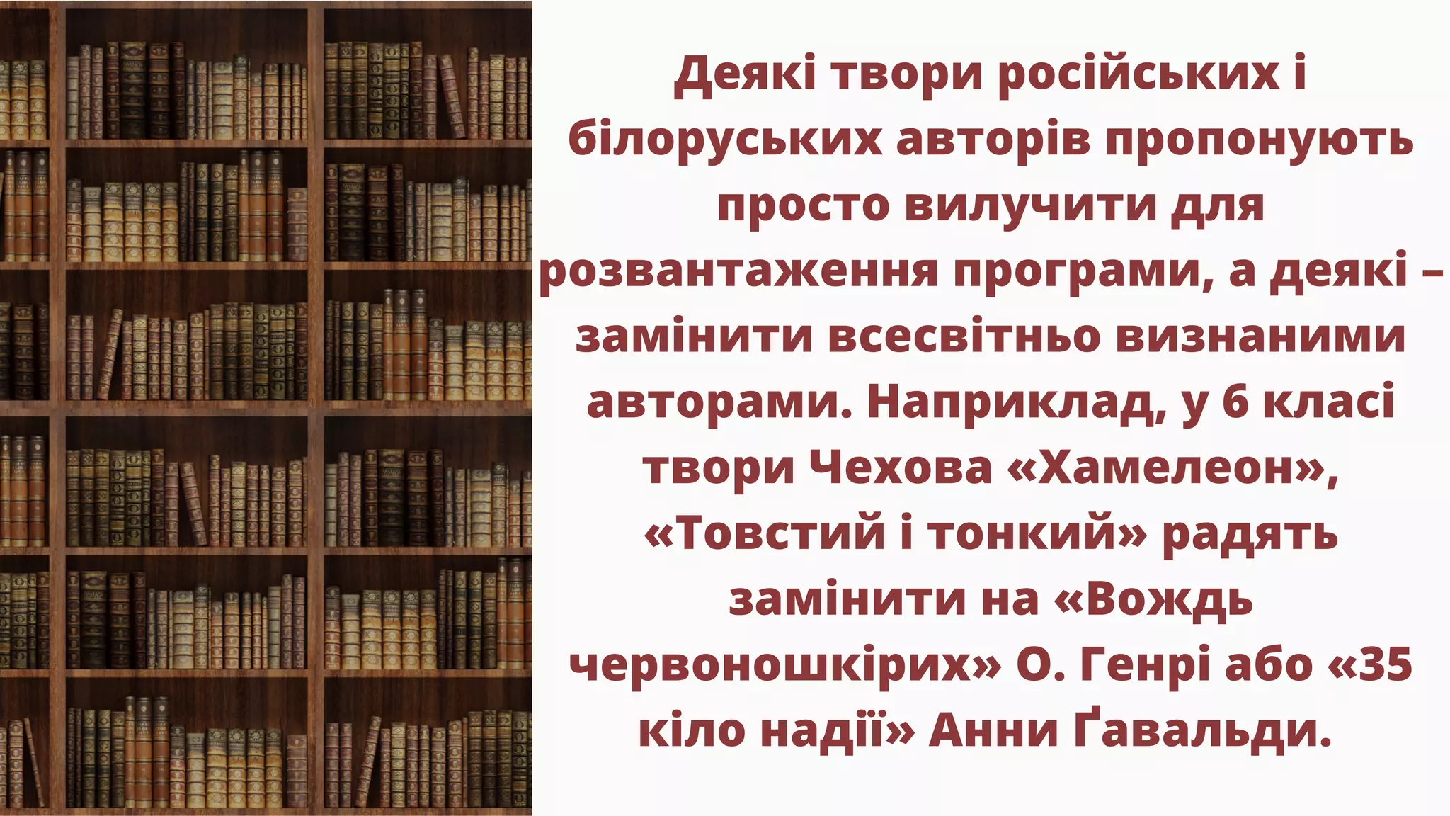 Деякі твори російських і
білоруських авторів пропонують
просто вилучити для
розвантаження програми, а деякі –
замінити всесвітньо визнаними
авторами. Наприклад, у 6 класі
твори Чехова «Хамелеон»,
«Товстий і тонкий» радять
замінити на «Вождь
червоношкірих» О. Генрі або «35
кіло надії» Анни Ґавальди.
 