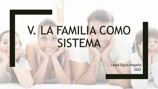 V. LA FAMILIA COMO
SISTEMA
Laura Eguia Magaña
2022
 