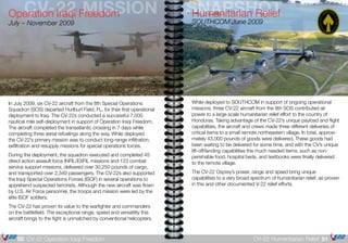 SNAPSHOTHumanitarian Relief
SOUTHCOM June 2009
While deployed to SOUTHCOM in support of ongoing operational
missions, three CV-22 aircraft from the 8th SOS contributed air
power to a large scale humanitarian relief effort to the country of
Honduras. Taking advantage of the CV-22’s unique payload and flight
capabilities, the aircraft and crews made three different deliveries of
critical items to a small remote northeastern village. In total, approxi-
mately 43,000 pounds of goods were delivered. These goods had
been waiting to be delivered for some time, and with the CV’s unique
lift-off/landing capabilities the much needed items, such as non-
perishable food, hospital beds, and textbooks were finally delivered
to the remote village.
The CV-22 Osprey’s power, range and speed bring unique
capabilities to a very broad spectrum of humanitarian relief, as proven
in this and other documented V-22 relief efforts.
	 CV-22 MISSIONOperation Iraqi Freedom
July – November 2009
In July 2009, six CV-22 aircraft from the 8th Special Operations
Squadron (SOS) departed Hurlburt Field, FL, for their first operational
deployment to Iraq. The CV-22s conducted a successful 7,000
nautical mile self-deployment in support of Operation Iraqi Freedom.
The aircraft completed the transatlantic crossing in 7 days while
completing three aerial refuelings along the way. While deployed
the CV-22’s primary mission was to conduct long-range infiltration,
exfiltration and resupply missions for special operations forces.
During the deployment, the squadron executed and completed 45
direct action assault force INFIL/EXFIL missions and 123 combat
service support missions, delivered over 30,250 pounds of cargo,
and transported over 2,349 passengers. The CV-22s also supported
the Iraqi Special Operations Forces (ISOF) in several operations to
apprehend suspected terrorists. Although the new aircraft was flown
by U.S. Air Force personnel, the troops and mission were led by the
elite ISOF soldiers.
The CV-22 has proven its value to the warfighter and commanders
on the battlefield. The exceptional range, speed and versatility this
aircraft brings to the fight is unmatched by conventional helicopters.
51CV-22 Humanitarian Relief50 CV-22 Operation Iraqi Freedom
 