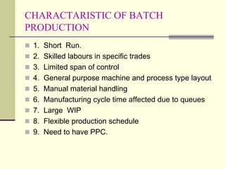 CHARACTARISTIC OF BATCH
PRODUCTION
 1. Short Run.
 2. Skilled labours in specific trades
 3. Limited span of control
 ...