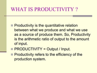 WHAT IS PRODUCTIVITY ?
 Productivity is the quantitative relation
between what we produce and what we use
as a source of ...