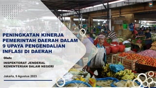 Oleh:
INSPEKTORAT JENDERAL
KEMENTERIAN DALAM NEGERI
PENINGKATAN KINERJA
PEMERINTAH DAERAH DALAM
9 UPAYA PENGENDALIAN
INFLASI DI DAERAH
Jakarta, 9 Agustus 2023
 