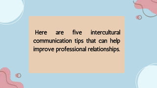 Here are five intercultural
communication tips that can help
improve professional relationships.
 