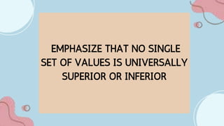 EMPHASIZE THAT NO SINGLE
SET OF VALUES IS UNIVERSALLY
SUPERIOR OR INFERIOR
 