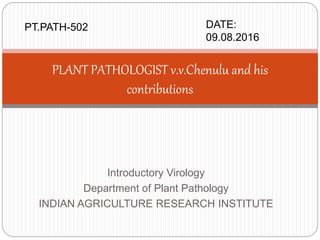 Introductory Virology
Department of Plant Pathology
INDIAN AGRICULTURE RESEARCH INSTITUTE
PLANT PATHOLOGIST v.v.Chenulu and his
contributions
PT.PATH-502 DATE:
09.08.2016
 