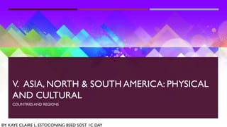 V. ASIA, NORTH & SOUTH AMERICA: PHYSICAL
AND CULTURAL
COUNTRIES AND REGIONS
BY: KAYE CLAIRE L. ESTOCONING BSED SOST 1C DAY
 