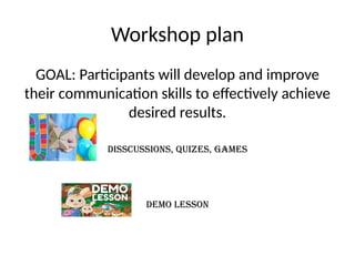 Workshop plan
GOAL: Participants will develop and improve
their communication skills to effectively achieve
desired results.
Disscussions, quizes, games
Demo lesson
 