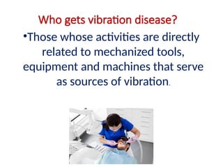 Who gets vibration disease?
•Those whose activities are directly
related to mechanized tools,
equipment and machines that serve
as sources of vibration.
 