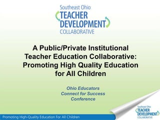 A Public/Private Institutional
Teacher Education Collaborative:
Promoting High Quality Education
         for All Children
            Ohio Educators
          Connect for Success
             Conference
 