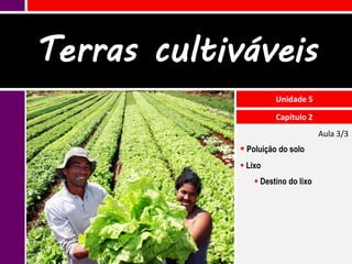 Terras cultiváveis
                       Unidade 5

                       Capítulo 2
                                     Aula 3/3
              Poluição do solo
              Lixo
                  Destino do lixo
 