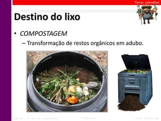 Terras cultiváveis




Destino do lixo
• COMPOSTAGEM
      – Transformação de restos orgânicos em adubo.




Ciências – 6º ano Ens. Fundamental   2º Bimestre   Profa. Rebeca Vale
 