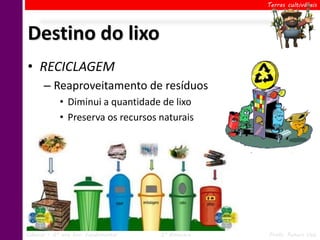 Terras cultiváveis




Destino do lixo
• RECICLAGEM
      – Reaproveitamento de resíduos
            • Diminui a quantidade de lixo
            • Preserva os recursos naturais




Ciências – 6º ano Ens. Fundamental   2º Bimestre   Profa. Rebeca Vale
 