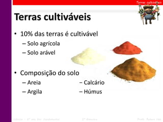 Terras cultiváveis




Terras cultiváveis
• 10% das terras é cultivável
      – Solo agrícola
      – Solo arável


• Composição do solo
      – Areia                        − Calcário
      – Argila                       – Húmus



Ciências – 6º ano Ens. Fundamental    2º Bimestre   Profa. Rebeca Vale
 