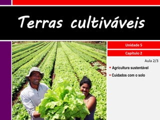 Terras cultiváveis
                       Unidade 5

                       Capítulo 2
                                    Aula 2/3
              Agricultura sustentável
              Cuidados com o solo
 