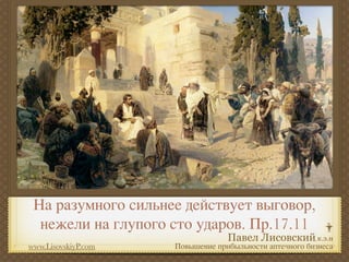 На разумного сильнее действует выговор,
  нежели на глупого сто ударов. Пр.17.11
www.LisovskiyP.com   Повышение прибыльности аптечного бизнеса
 