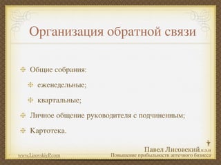 Организация обратной связи

     Общие собрания:
        еженедельные;
        квартальные;
     Личное общение руководителя с подчиненным;
     Картотека.


www.LisovskiyP.com        Повышение прибыльности аптечного бизнеса
 