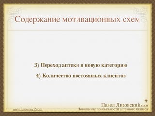 Содержание мотивационных схем




             3) Переход аптеки в новую категорию
              4) Количество постоянных клиентов




www.LisovskiyP.com           Повышение прибыльности аптечного бизнеса
 