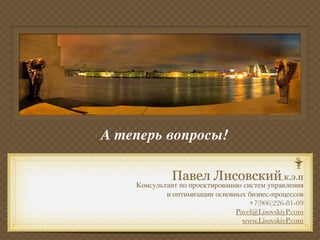 А теперь вопросы!


    Консультант по проектированию систем управления
            и оптимизации основных бизнес-процессов
                                    +7(906)226-81-09
                                Pavel@LisovskiyP.com
                                  www.LisovskiyP.com
 